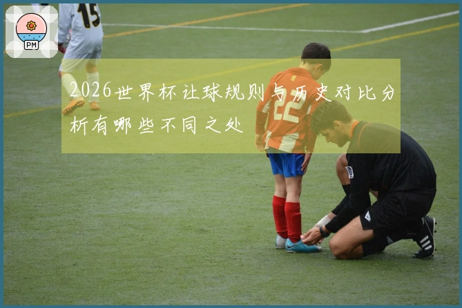2026世界杯让球规则与历史对比分析有哪些不同之处