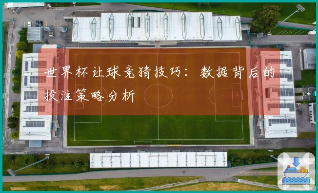 世界杯让球竞猜技巧:数据背后的投注策略分析