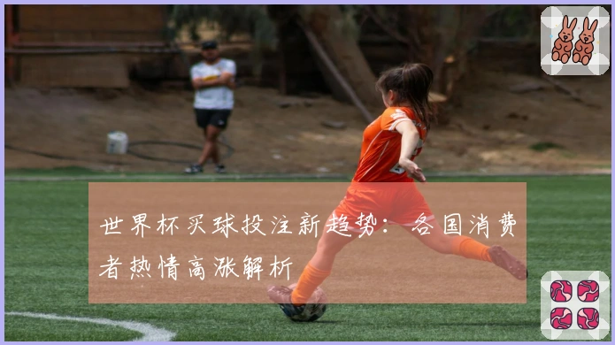 世界杯买球投注新趋势：各国消费者热情高涨解析