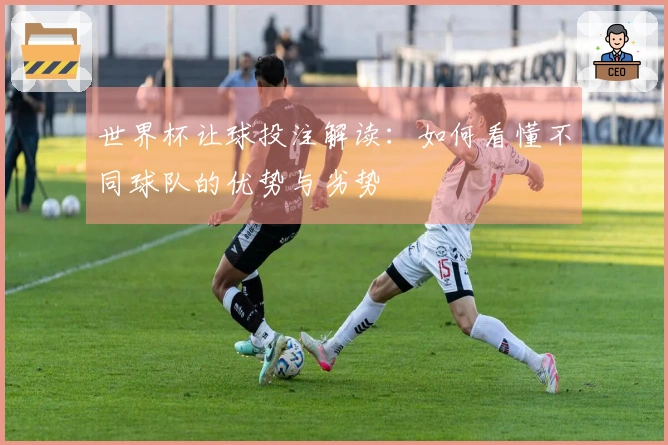 世界杯让球投注解读：如何看懂不同球队的优势与劣势