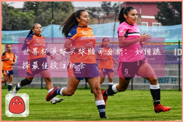 世界杯滚球买球赔率分析：如何选择最佳投注机会