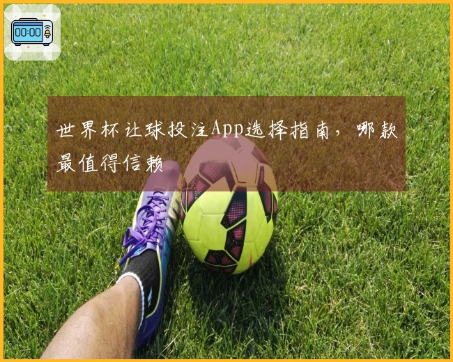 世界杯让球投注App选择指南，哪款最值得信赖