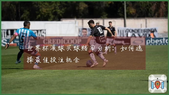 世界杯滚球买球赔率分析：如何选择最佳投注机会