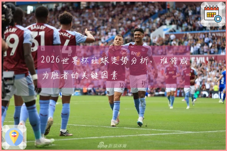 2026世界杯让球走势分析，谁将成为胜者的关键因素