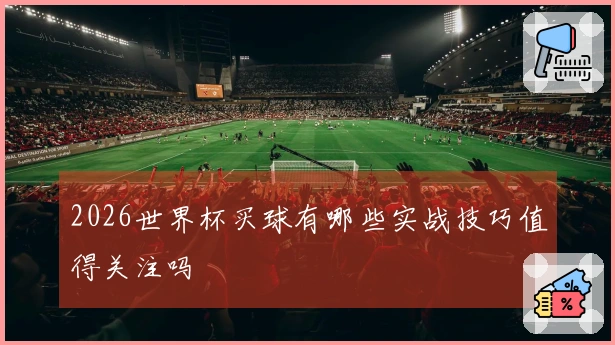 2026世界杯买球有哪些实战技巧值得关注吗