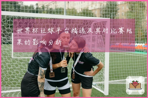 世界杯让球平台精选及其对比赛结果的影响分析