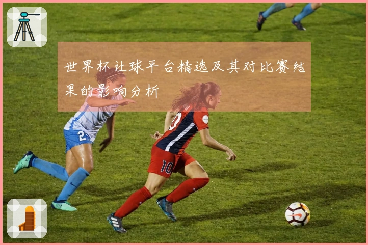 世界杯让球平台精选及其对比赛结果的影响分析