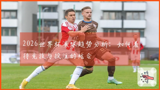 2026世界杯滚球趋势分析:如何看待竞技与投注的结合