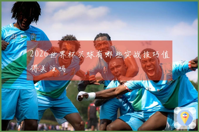 2026世界杯买球有哪些实战技巧值得关注吗