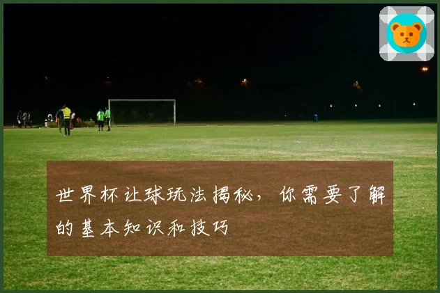 世界杯让球玩法揭秘，你需要了解的基本知识和技巧