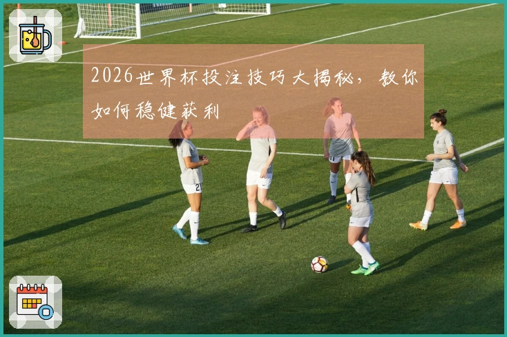 2026世界杯投注技巧大揭秘,教你如何稳健获利