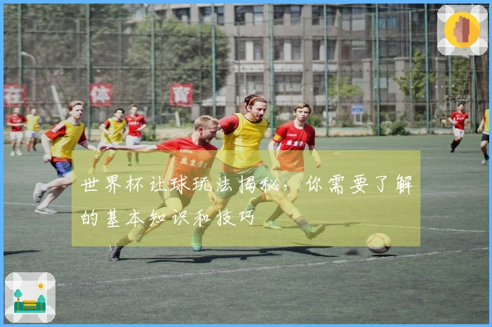 世界杯让球玩法揭秘,你需要了解的基本知识和技巧