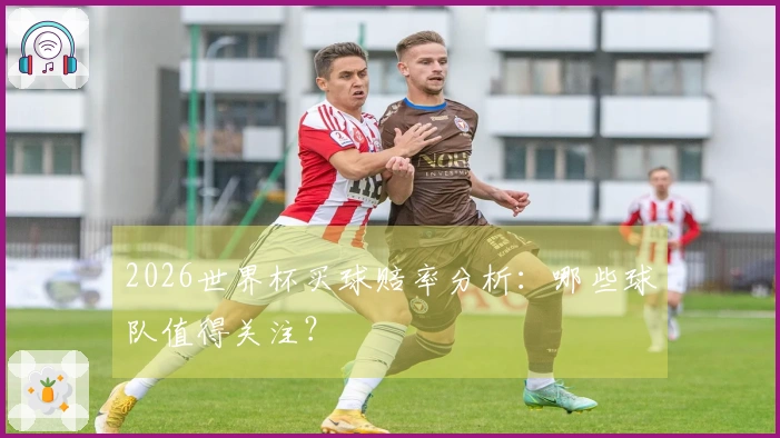 2026世界杯买球赔率分析：哪些球队值得关注？